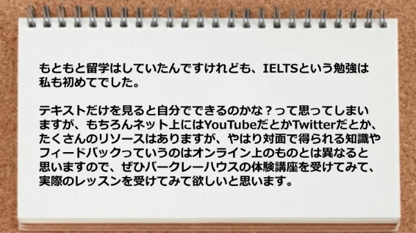 IELTSの勉強は初めて、対面で得られる知識やフィードバックはオンライン上のものとは異なりました。
