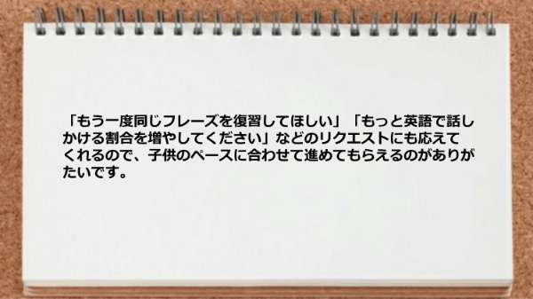 リクエストにも応えてくれるので子供のペースに合わせて進める。
