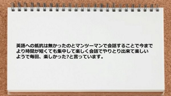 マンツーマンで会話することで集中して楽しく会話でやりとり出来ています。
