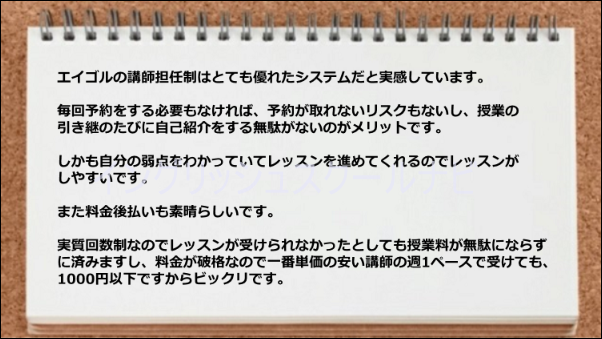 講師担任制が優れており毎回の予約が不要なのがありがたいです。また料金後払いの仕組みも素晴らしいです。
