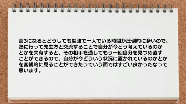 塾に行って先生方と交流することで自分が今どういう状況に置かれているのかとかを客観的に見ることができた。
