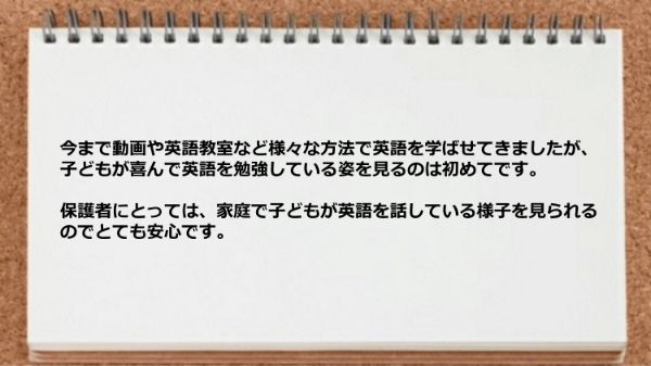 保護者にとっては家庭で子どもが英語を話している様子を見られるので安心。
