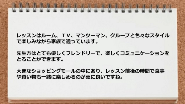 レッスンはルーム、ＴＶ、マンツーマン、グループと色々なスタイルで楽しみながら家族で通っています。

