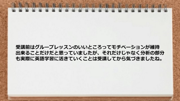 グループレッスンはモチベーションが維持出来ること以外にも分析の部分も実際に英語学習に活きていくことに気づきました。