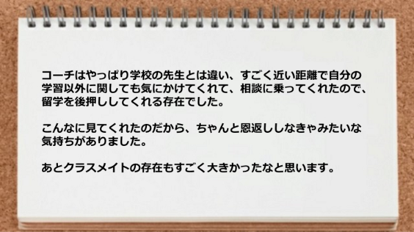 コーチは近い距離で自分の学習以外に関しても気にかけてくれましたしクラスメイトの存在も大きかった。

