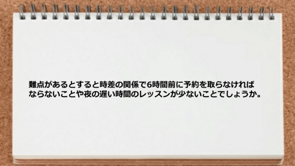 時差の関係で6時間前に予約を取らなければならないことや夜の遅い時間のレッスンが少ない