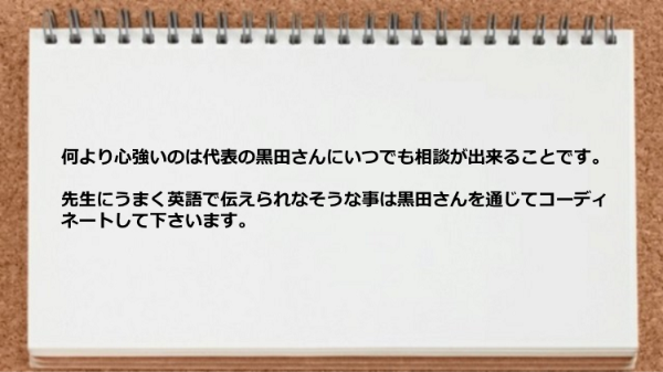 代表の黒田さんにいつでも相談が出来て心強いです。
