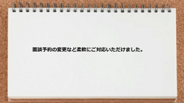 面談予約の変更など柔軟にご対応いただけました。
