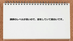講師のレベルが高いので、話をしていて面白い
